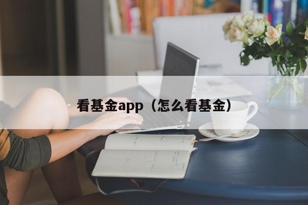 看基金app（怎么看基金）