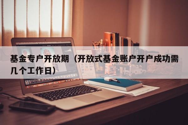 基金专户开放期（开放式基金账户开户成功需几个工作日）