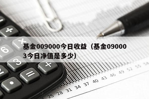 基金009000今日收益（基金090003今日净值是多少）