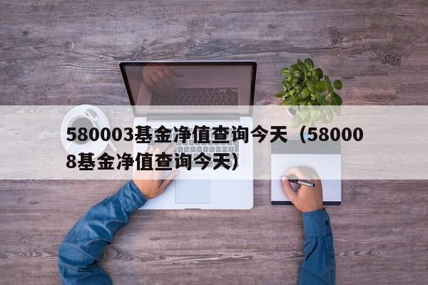 580003基金净值查询今天（580008基金净值查询今天）