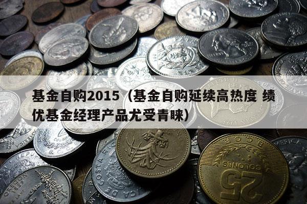 基金自购2015（基金自购延续高热度 绩优基金经理产品尤受青睐）