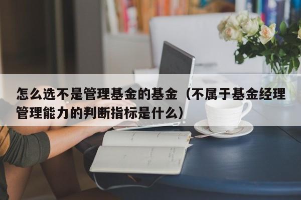 怎么选不是管理基金的基金（不属于基金经理管理能力的判断指标是什么）