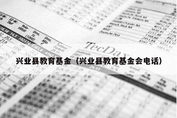 兴业县教育基金（兴业县教育基金会电话）