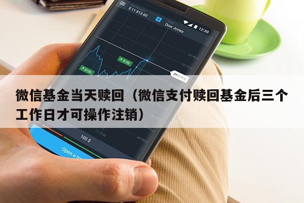 微信基金当天赎回（微信支付赎回基金后三个工作日才可操作注销）