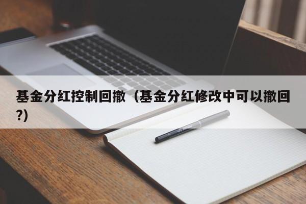 基金分红控制回撤（基金分红修改中可以撤回?）