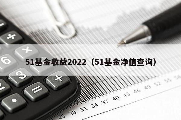 51基金收益2022（51基金净值查询）