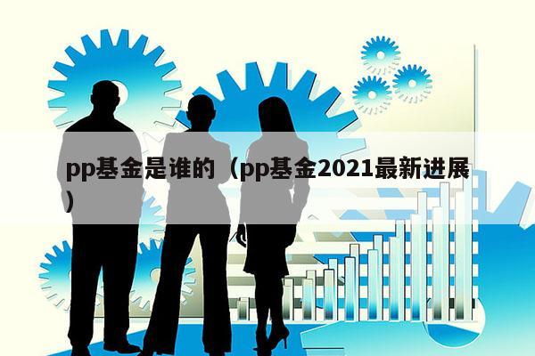 pp基金是谁的（pp基金2021最新进展）