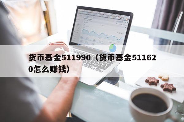 货币基金511990（货币基金511620怎么赚钱）