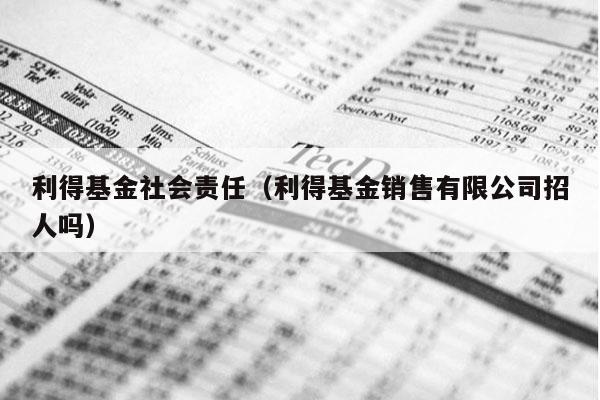 利得基金社会责任（利得基金销售有限公司招人吗）