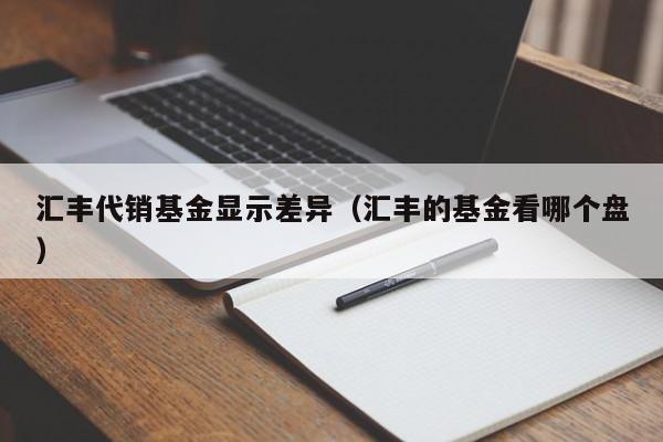 汇丰代销基金显示差异（汇丰的基金看哪个盘）