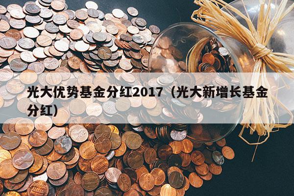 光大优势基金分红2017（光大新增长基金分红）