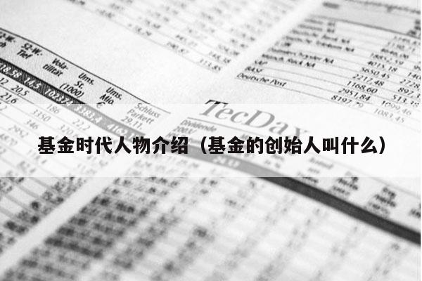 基金时代人物介绍（基金的创始人叫什么）
