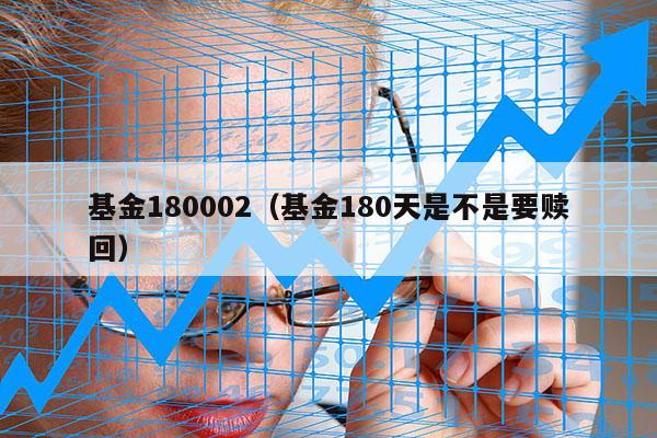 基金180002（基金180天是不是要赎回）