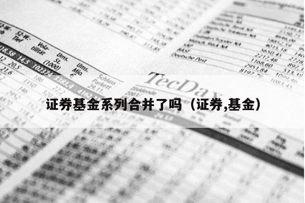 证券基金系列合并了吗（证券,基金）