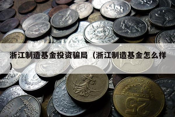 浙江制造基金投资骗局（浙江制造基金怎么样）