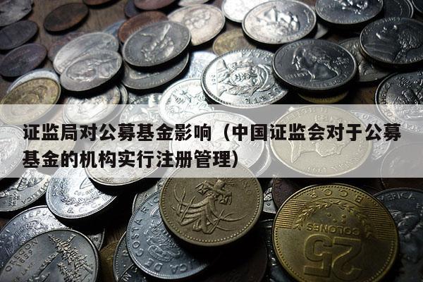 证监局对公募基金影响（中国证监会对于公募基金的机构实行注册管理）