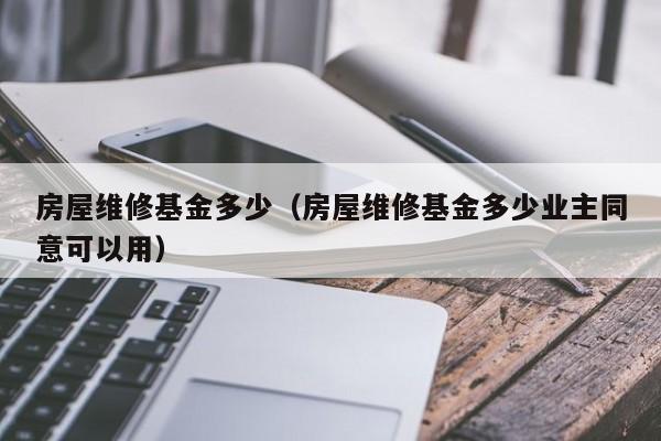 房屋维修基金多少（房屋维修基金多少业主同意可以用）