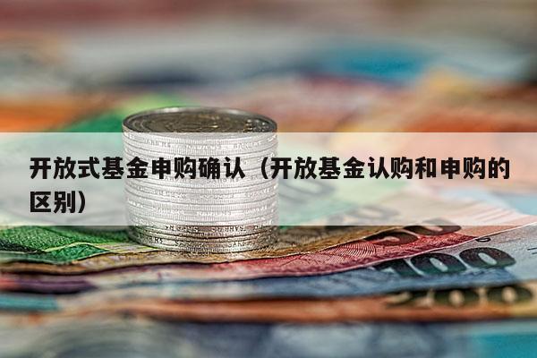 开放式基金申购确认（开放基金认购和申购的区别）