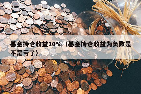 基金持仓收益10%（基金持仓收益为负数是不是亏了）