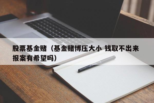 股票基金赌（基金赌博压大小 钱取不出来 报案有希望吗）