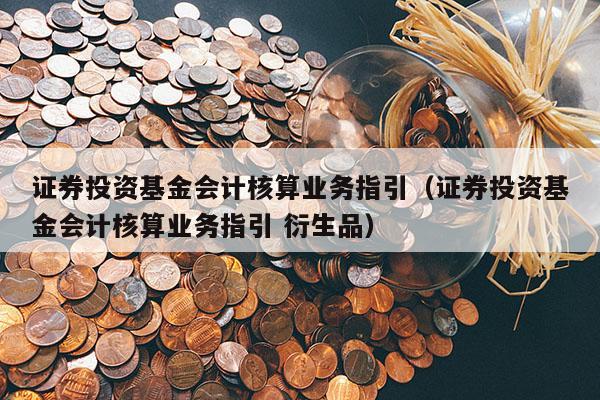 证券投资基金会计核算业务指引（证券投资基金会计核算业务指引 衍生品）