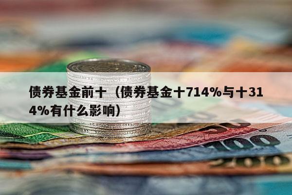 债券基金前十（债券基金十714%与十314%有什么影响）