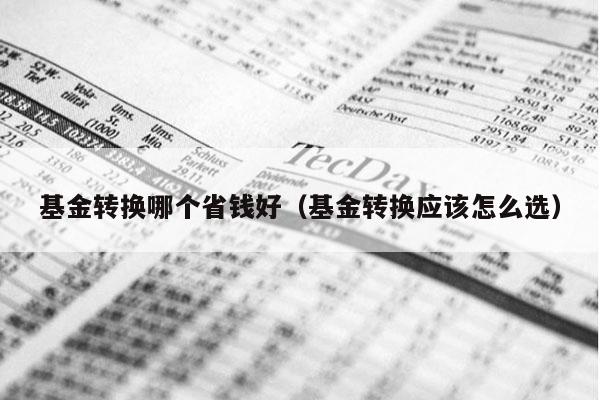 基金转换哪个省钱好（基金转换应该怎么选）