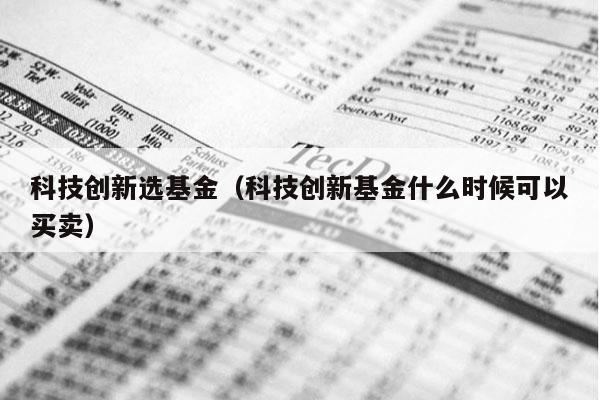 科技创新选基金（科技创新基金什么时候可以买卖）