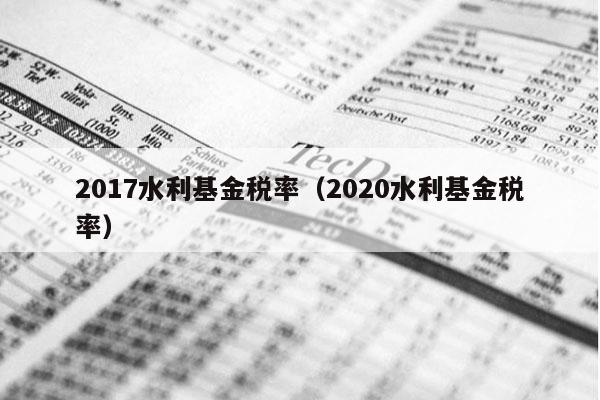 2017水利基金税率（2020水利基金税率）