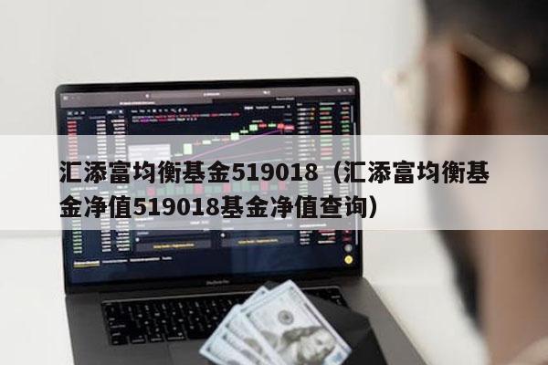 汇添富均衡基金519018（汇添富均衡基金净值519018基金净值查询）