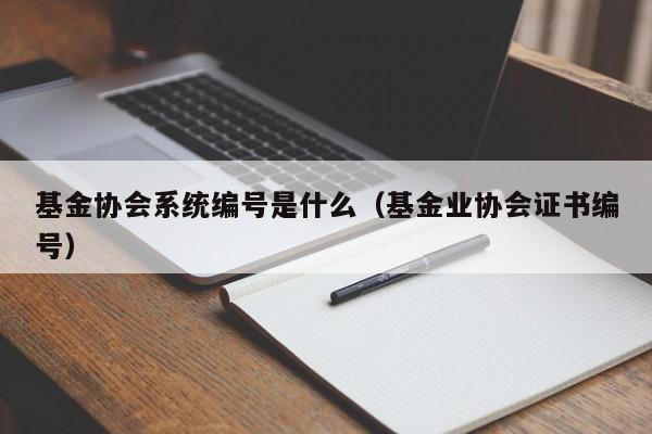 基金协会系统编号是什么（基金业协会证书编号）