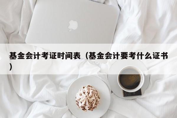 基金会计考证时间表（基金会计要考什么证书）