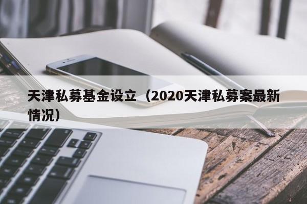 天津私募基金设立（2020天津私募案最新情况）