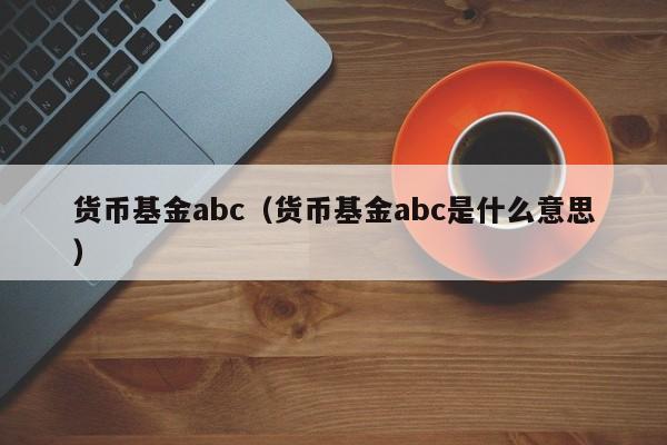 货币基金abc（货币基金abc是什么意思）