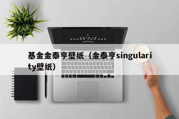 基金金泰亨壁纸（金泰亨singularity壁纸）