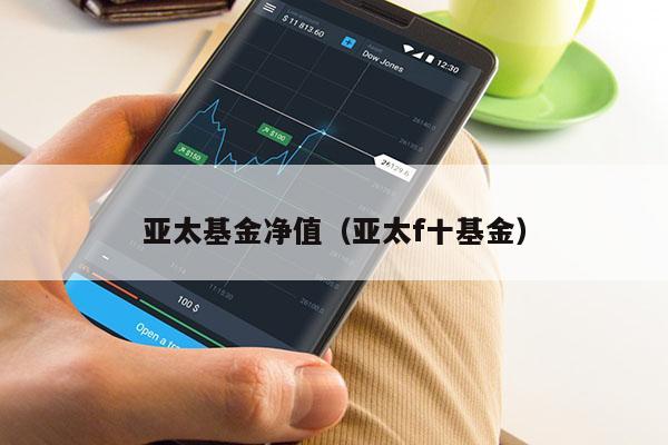 亚太基金净值（亚太f十基金）