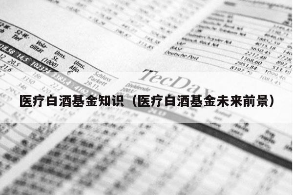 医疗白酒基金知识（医疗白酒基金未来前景）