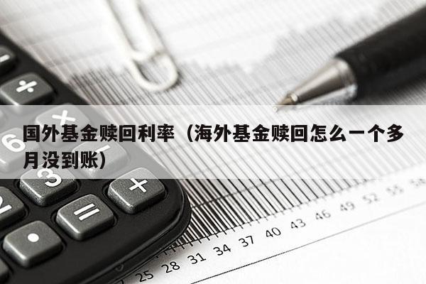 国外基金赎回利率（海外基金赎回怎么一个多月没到账）