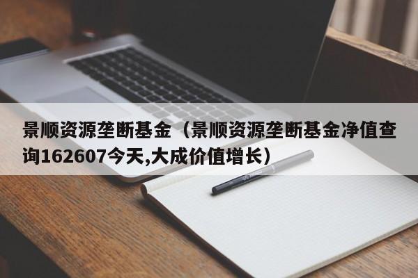景顺资源垄断基金（景顺资源垄断基金净值查询162607今天,大成价值增长）