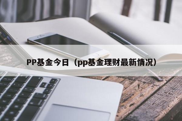 PP基金今日（pp基金理财最新情况）