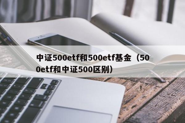 中证500etf和500etf基金（500etf和中证500区别）