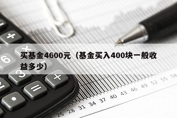 买基金4600元（基金买入400块一般收益多少）