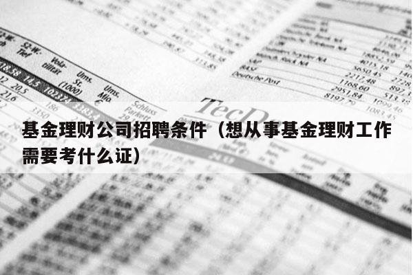 基金理财公司招聘条件（想从事基金理财工作需要考什么证）