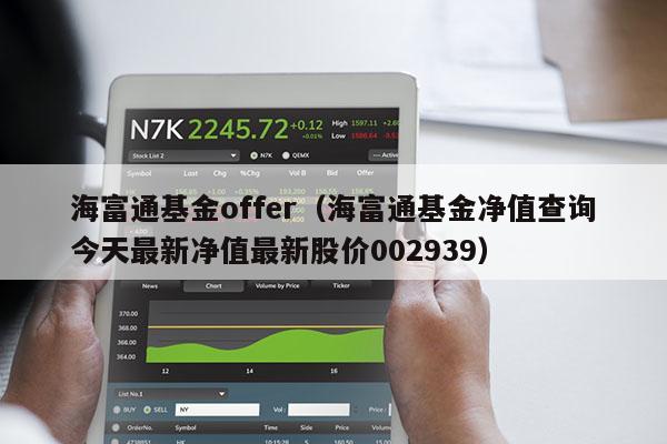 海富通基金offer（海富通基金净值查询今天最新净值最新股价002939）