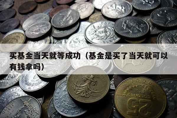 买基金当天就等成功（基金是买了当天就可以有钱拿吗）