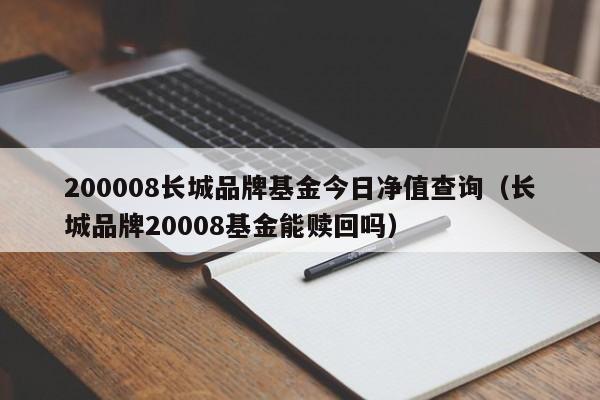 200008长城品牌基金今日净值查询（长城品牌20008基金能赎回吗）