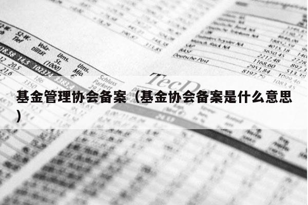 基金管理协会备案（基金协会备案是什么意思）