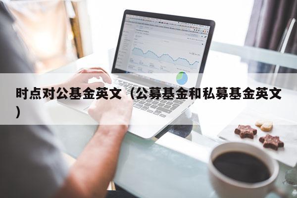 时点对公基金英文（公募基金和私募基金英文）