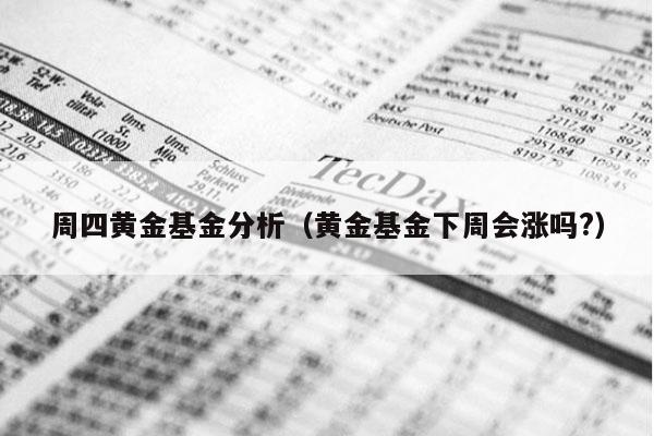 周四黄金基金分析（黄金基金下周会涨吗?）