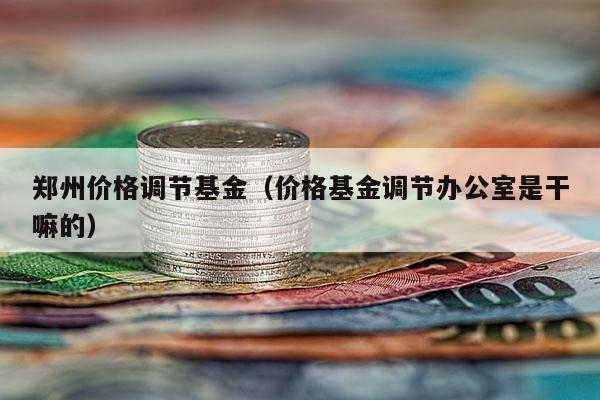 郑州价格调节基金（价格基金调节办公室是干嘛的）